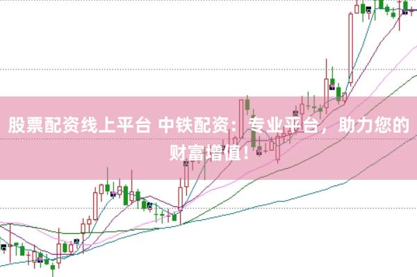 股票配資線上平臺 中鐵配資：專業平臺，助力您的財富增值！