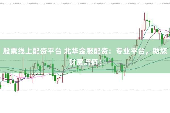 股票線上配資平臺 北華金服配資：專業平臺，助您財富增值！