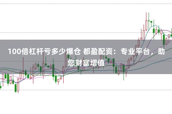 100倍杠桿虧多少爆倉 都盈配資：專業平臺，助您財富增值