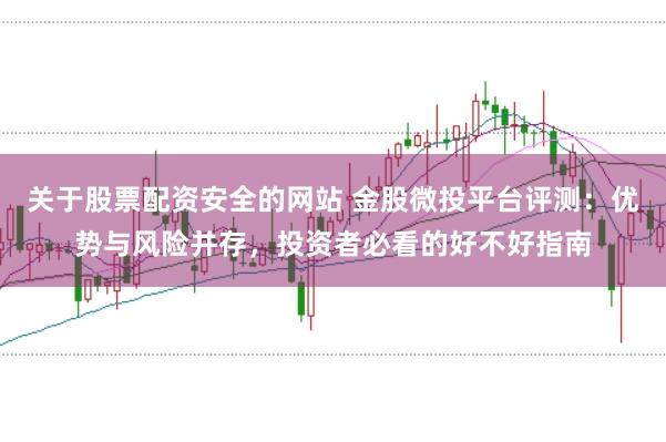 關于股票配資安全的網站 金股微投平臺評測：優勢與風險并存，投資者必看的好不好指南