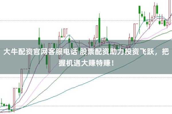 大牛配資官網(wǎng)客服電話 股票配資助力投資飛躍，把握機遇大賺特賺！