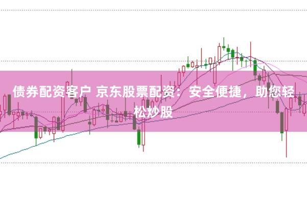 債券配資客戶 京東股票配資：安全便捷，助您輕松炒股