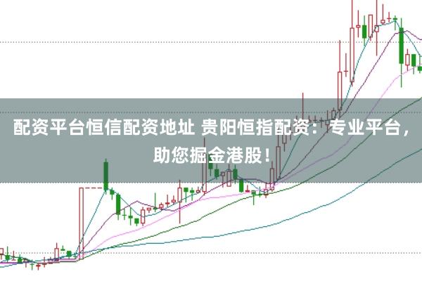 配資平臺恒信配資地址 貴陽恒指配資：專業平臺，助您掘金港股！