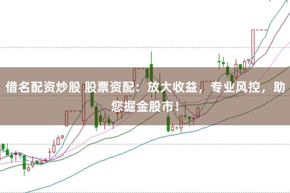 借名配資炒股 股票資配:放大收益,專業風控,助您掘金股市!