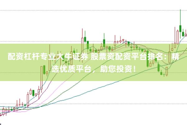配資杠桿專業大牛證券 股票資配資平臺排名:精選優質平臺,助您投資!