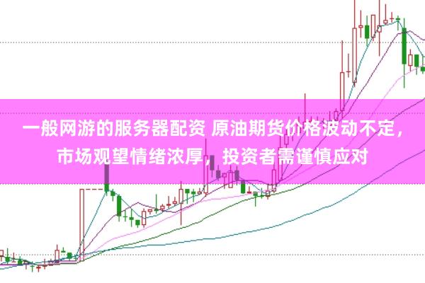 一般網游的服務器配資 原油期貨價格波動不定，市場觀望情緒濃厚，投資者需謹慎應對