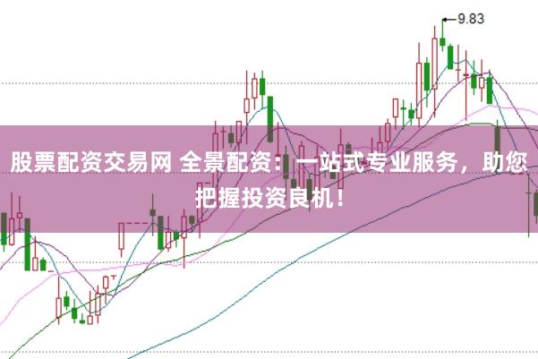 股票配資交易網 全景配資：一站式專業服務，助您把握投資良機！