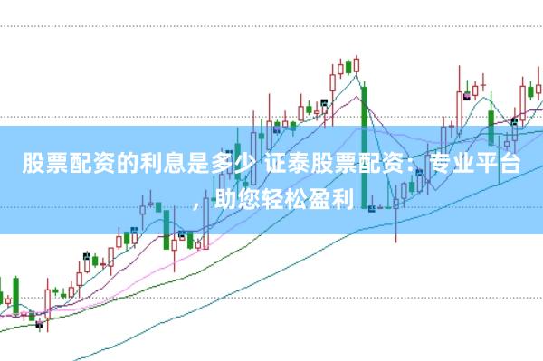 股票配資的利息是多少 證泰股票配資:專業平臺,助您輕松盈利