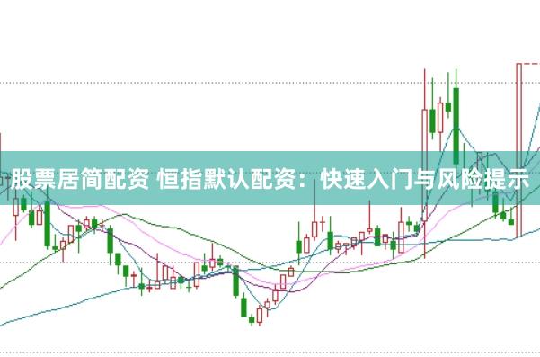 股票居簡配資 恒指默認配資：快速入門與風險提示