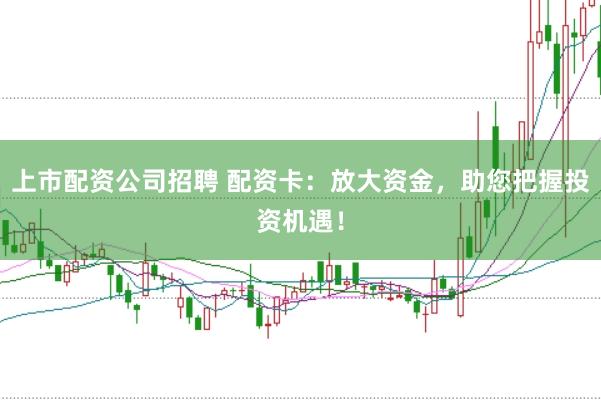 上市配資公司招聘 配資卡：放大資金，助您把握投資機(jī)遇！