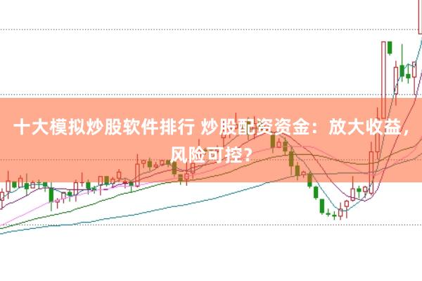 十大模擬炒股軟件排行 炒股配資資金：放大收益，風險可控？