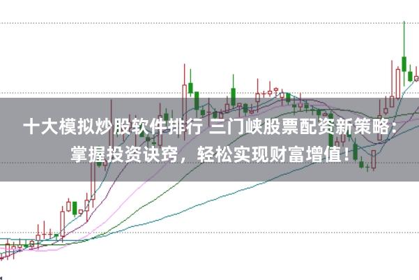 十大模擬炒股軟件排行 三門峽股票配資新策略：掌握投資訣竅，輕松實現財富增值！