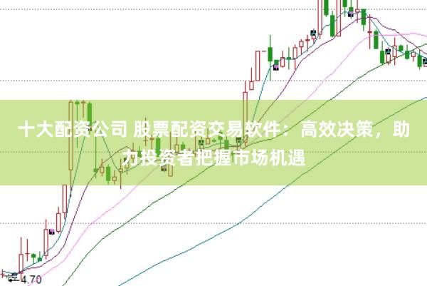 十大配資公司 股票配資交易軟件：高效決策，助力投資者把握市場(chǎng)機(jī)遇