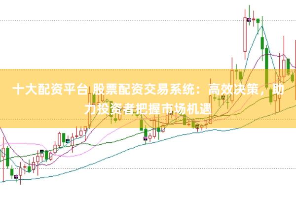 十大配資平臺 股票配資交易系統：高效決策，助力投資者把握市場機遇