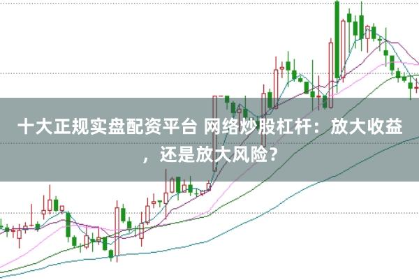 十大正規(guī)實(shí)盤配資平臺 網(wǎng)絡(luò)炒股杠桿：放大收益，還是放大風(fēng)險？