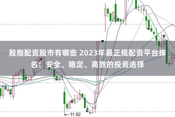 股指配資股市有哪些 2023年最正規(guī)配資平臺(tái)排名：安全、穩(wěn)定、高效的投資選擇