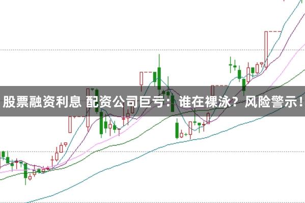 股票融資利息 配資公司巨虧：誰在裸泳？風險警示！