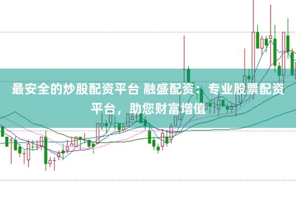 最安全的炒股配資平臺 融盛配資：專業股票配資平臺，助您財富增值