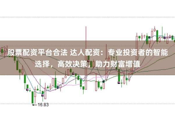 股票配資平臺合法 達(dá)人配資：專業(yè)投資者的智能選擇，高效決策，助力財富增值