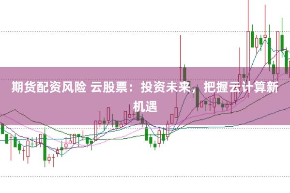 期貨配資風險 云股票：投資未來，把握云計算新機遇