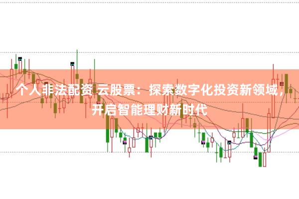 個(gè)人非法配資 云股票：探索數(shù)字化投資新領(lǐng)域，開(kāi)啟智能理財(cái)新時(shí)代