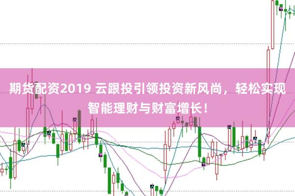期貨配資2019 云跟投引領投資新風尚，輕松實現智能理財與財富增長！