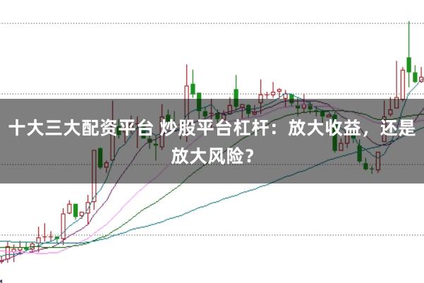 十大三大配資平臺 炒股平臺杠桿：放大收益，還是放大風險？