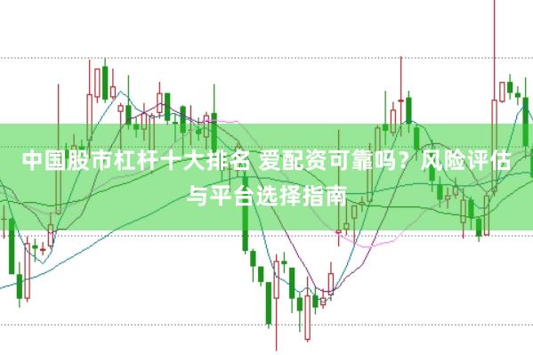 中國股市杠桿十大排名 愛配資可靠嗎？風險評估與平臺選擇指南