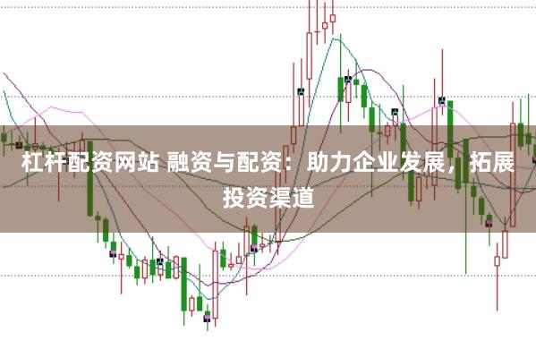 杠桿配資網(wǎng)站 融資與配資：助力企業(yè)發(fā)展，拓展投資渠道
