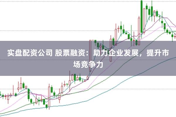 實(shí)盤配資公司 股票融資:助力企業(yè)發(fā)展,提升市場(chǎng)競(jìng)爭(zhēng)力