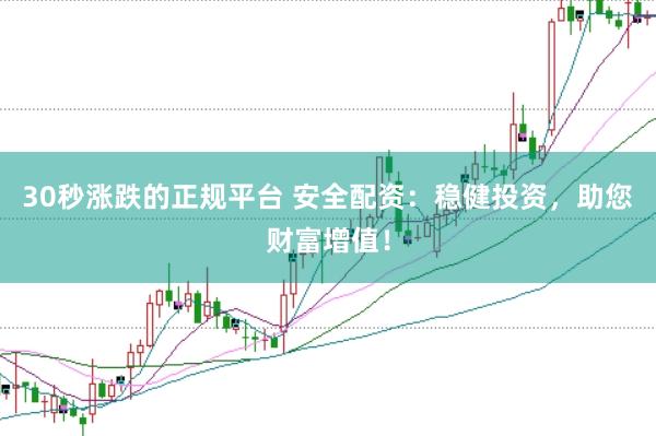 30秒漲跌的正規平臺 安全配資：穩健投資，助您財富增值！