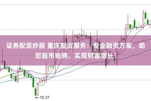 證券配資炒股 重慶配資服務：專業融資方案，助您股市馳騁，實現財富增長！