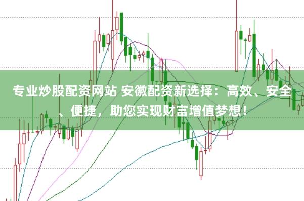 專業(yè)炒股配資網(wǎng)站 安徽配資新選擇：高效、安全、便捷，助您實現(xiàn)財富增值夢想！