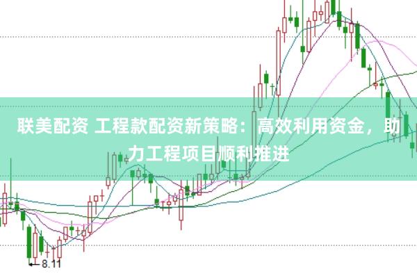 聯(lián)美配資 工程款配資新策略：高效利用資金，助力工程項(xiàng)目順利推進(jìn)