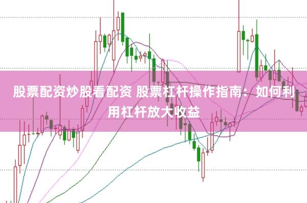股票配資炒股看配資 股票杠桿操作指南：如何利用杠桿放大收益
