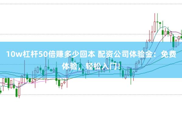 10w杠桿50倍賺多少回本 配資公司體驗金：免費體驗，輕松入門！