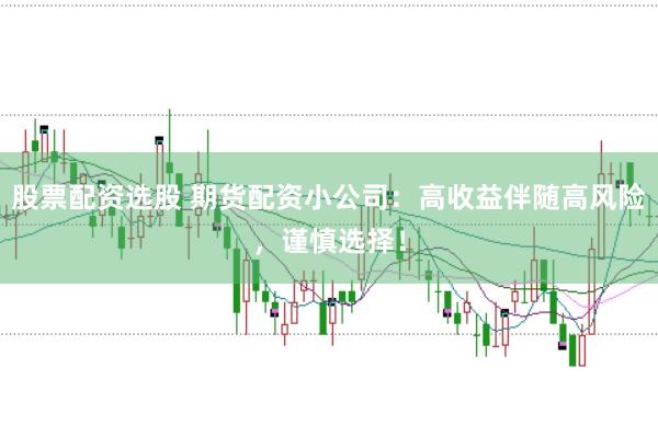 股票配資選股 期貨配資小公司：高收益伴隨高風險，謹慎選擇！