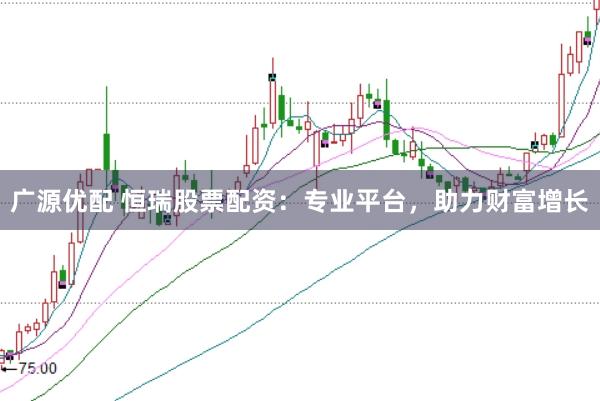 廣源優配 恒瑞股票配資：專業平臺，助力財富增長