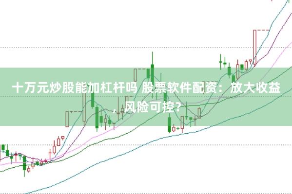 十萬元炒股能加杠桿嗎 股票軟件配資：放大收益，風險可控？
