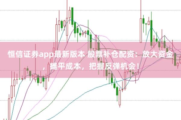 恒信證券app最新版本 股票補倉配資：放大資金，攤平成本，把握反彈機會！