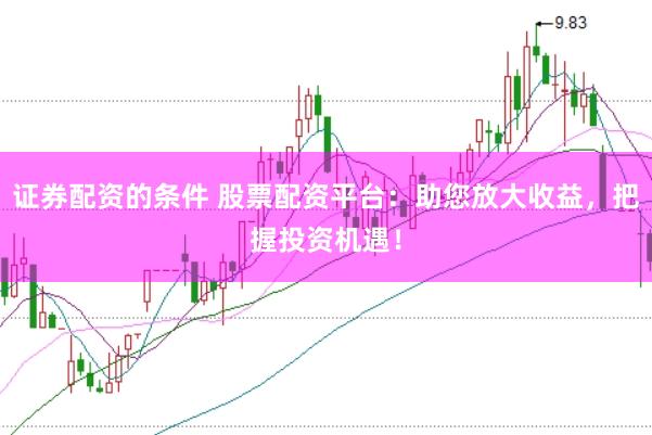 證券配資的條件 股票配資平臺:助您放大收益,把握投資機遇!