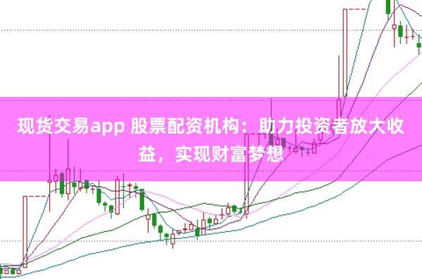 現貨交易app 股票配資機構：助力投資者放大收益，實現財富夢想