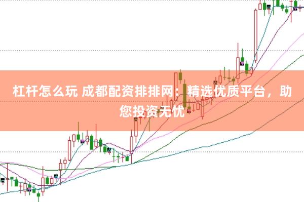 杠桿怎么玩 成都配資排排網(wǎng)：精選優(yōu)質(zhì)平臺，助您投資無憂