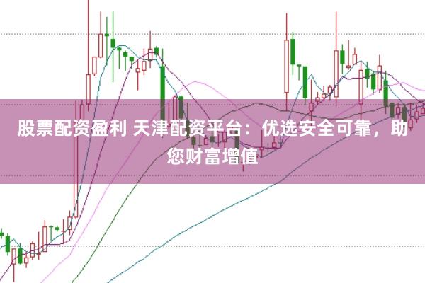 股票配資盈利 天津配資平臺：優(yōu)選安全可靠，助您財富增值