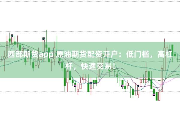 西部期貨app 原油期貨配資開戶：低門檻，高杠桿，快速交易！