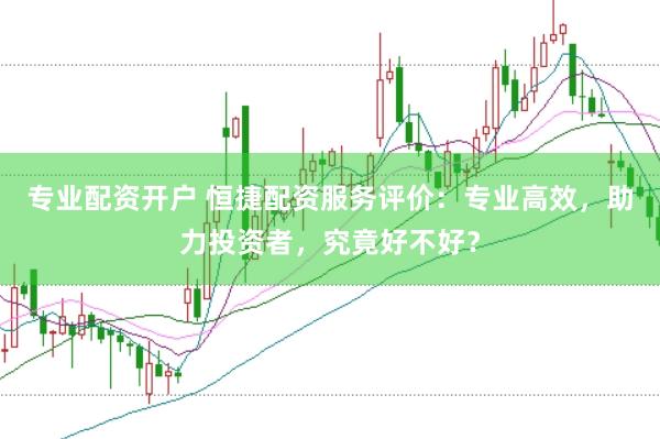 專業配資開戶 恒捷配資服務評價：專業高效，助力投資者，究竟好不好？