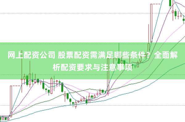 網(wǎng)上配資公司 股票配資需滿足哪些條件？全面解析配資要求與注意事項(xiàng)