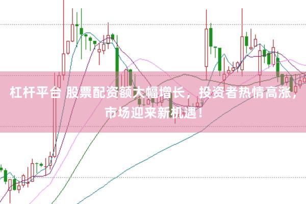 杠桿平臺 股票配資額大幅增長，投資者熱情高漲，市場迎來新機遇！