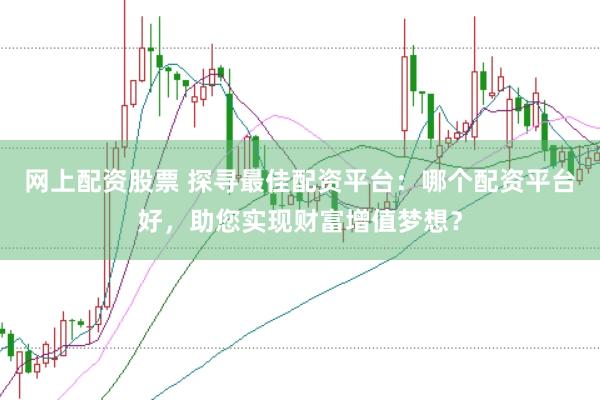 網(wǎng)上配資股票 探尋最佳配資平臺(tái):哪個(gè)配資平臺(tái)好,助您實(shí)現(xiàn)財(cái)富增值夢想?