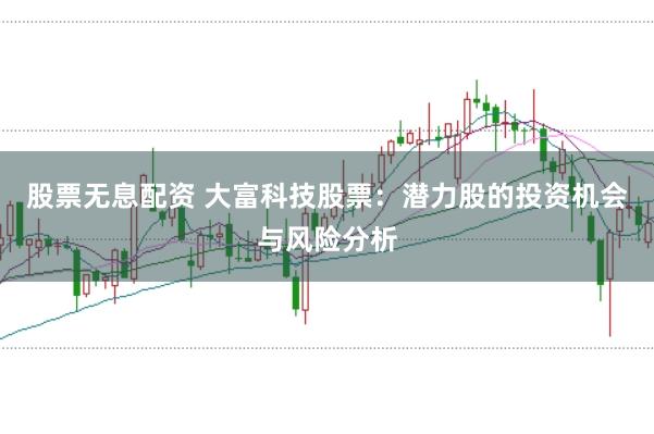 股票無息配資 大富科技股票：潛力股的投資機會與風險分析